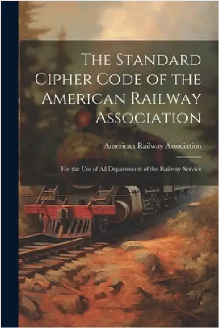 The Standard Cipher Code of the American Railway Association: For the Use of All Departments of the Railway Service by American Railway Association