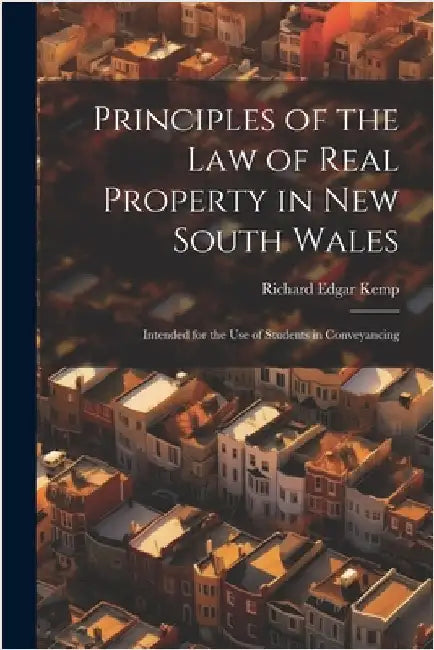 Principles of the Law of Real Property in New South Wales: Intended for the Use of Students in Conveyancing by Kemp, Richard Edgar