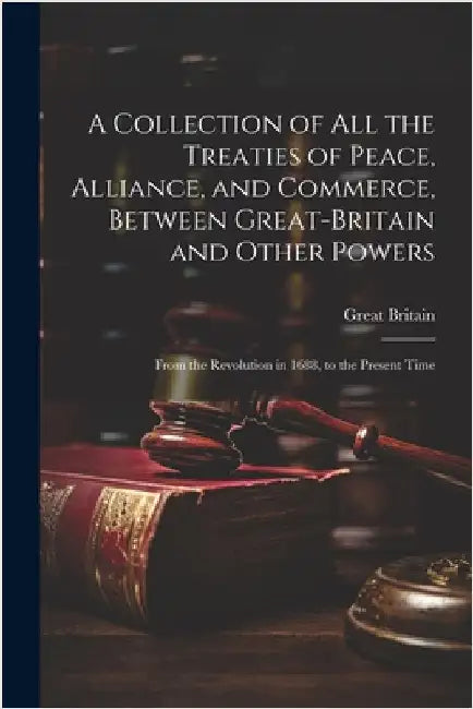 A Collection of All the Treaties of Peace, Alliance, and Commerce, Between Great-Britain and Other Powers: From the Revolution in 1688, to the Present by Britain, Great
