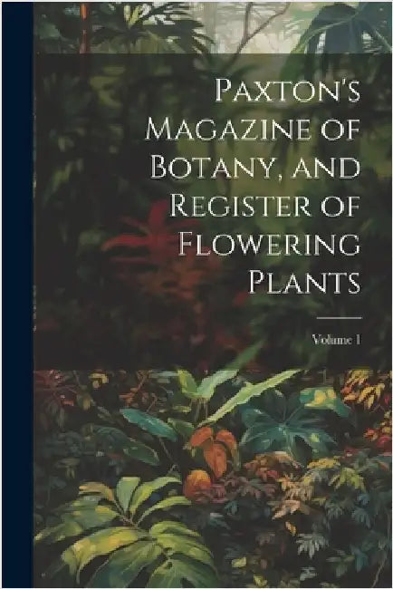 Paxton's Magazine of Botany, and Register of Flowering Plants; Volume 1 by Anonymous