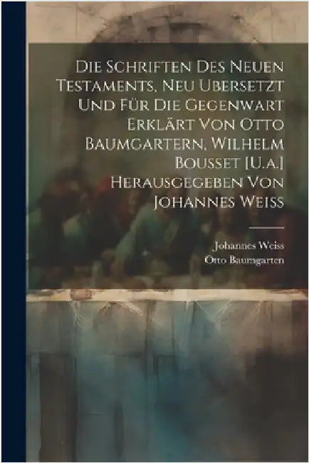 Die Schriften Des Neuen Testaments, Neu Ubersetzt Und Für Die Gegenwart Erklärt Von Otto Baumgartern, Wilhelm Bousset [U.a.] Herausgegeben Von Johanne by Weiss, Johannes