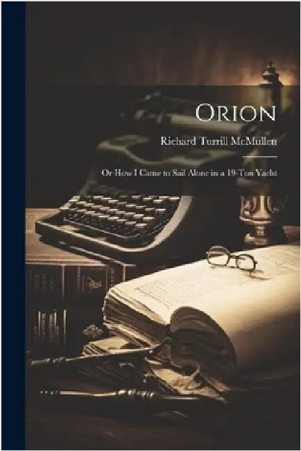Orion: Or How I Came to Sail Alone in a 19-Ton Yacht by McMullen, Richard Turrill