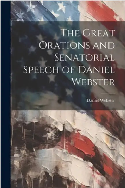 The Great Orations and Senatorial Speech of Daniel Webster by Webster, Daniel