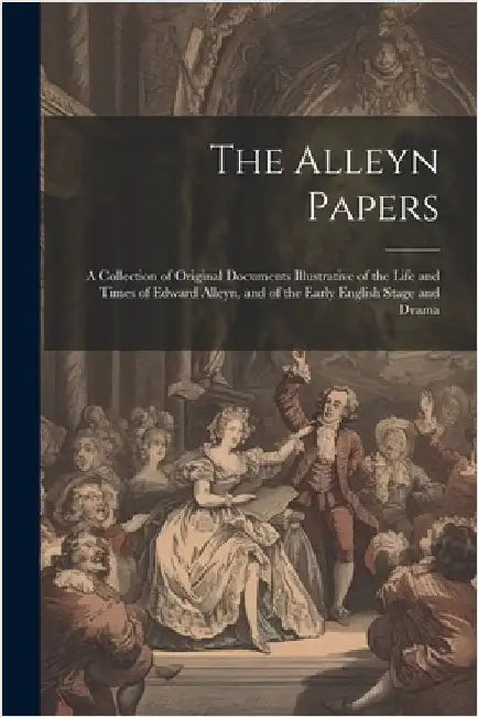 The Alleyn Papers: A Collection of Original Documents Illustrative of the Life and Times of Edward Alleyn, and of the Early English Stage and Drama by Anonymous