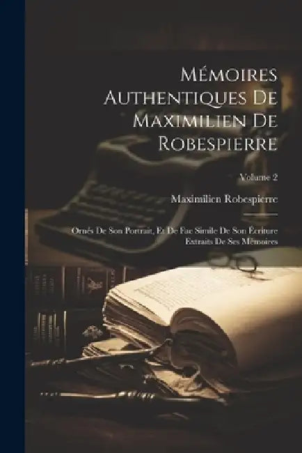 Mémoires Authentiques De Maximilien De Robespierre: Ornés De Son Portrait, Et De Fac Simile De Son Écriture Extraits De Ses Mémoires; Volume 2 by Maximilien Robespierre