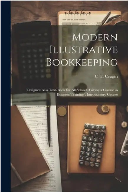 Modern Illustrative Bookkeeping: Designed As a Text-Book for All Schools Giving a Course in Business Training: Introductory Course by Cragin, C. T.