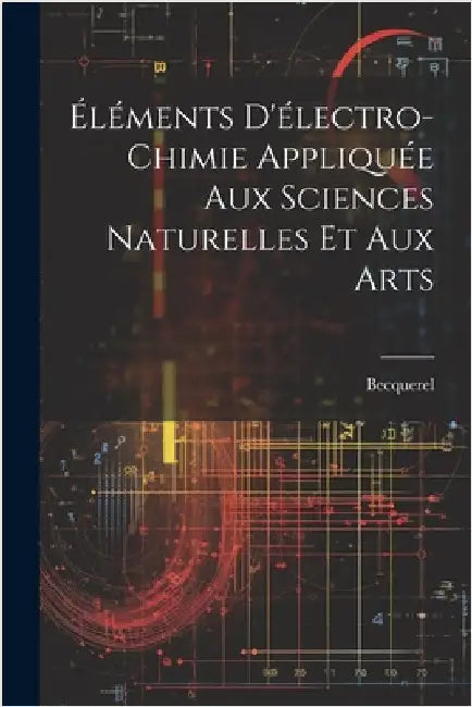 Éléments D'électro-Chimie Appliquée Aux Sciences Naturelles Et Aux Arts by Becquerel