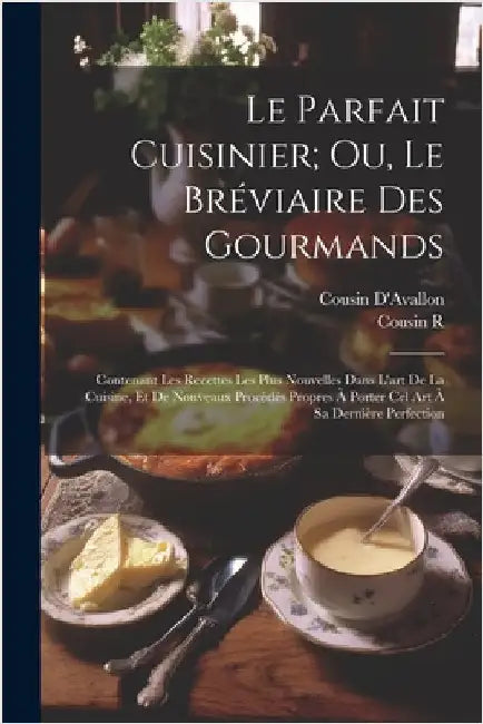 Le Parfait Cuisinier; Ou, Le Bréviaire Des Gourmands: Contenant Les Recettes Les Plus Nouvelles Dans L'art De La Cuisine, Et De Nouveaux Procédés Prop by D'Avallon, Cousin
