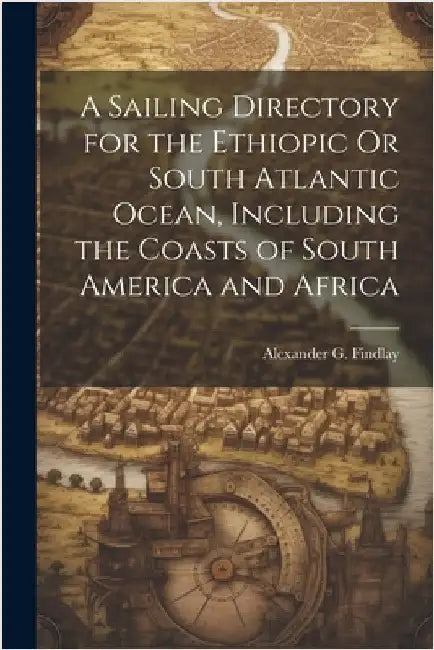 A Sailing Directory for the Ethiopic Or South Atlantic Ocean, Including the Coasts of South America and Africa by Findlay, Alexander G.