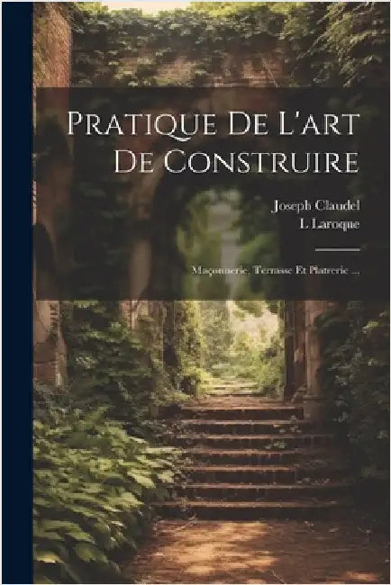 Pratique De L'art De Construire: Maçonnerie, Terrasse Et Platrerie ... by Claudel, Joseph
