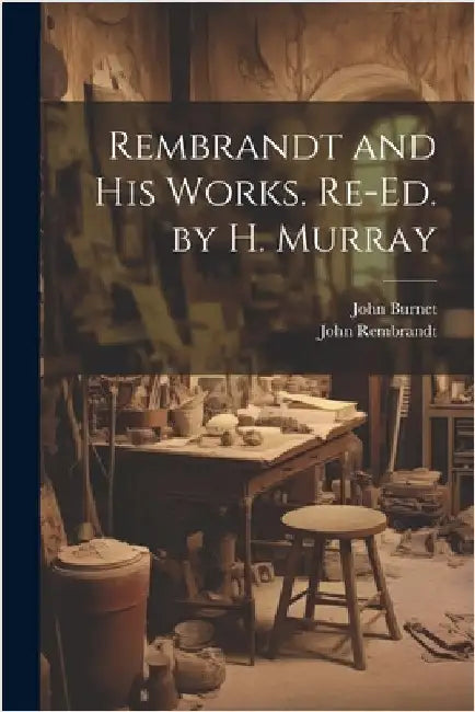 Rembrandt and His Works. Re-Ed. by H. Murray by Burnet, John