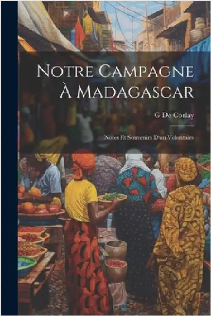 Notre Campagne À Madagascar: Notes Et Souvenirs D'un Volontaire by De Corlay, G.