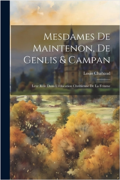Mesdames De Maintenon, De Genlis & Campan: Leur Rôle Dans L'éducation Chrétienne De La Femme by Louis Chabaud