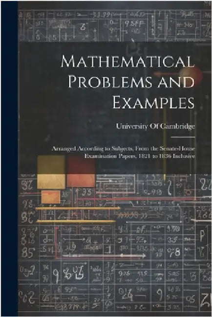 Mathematical Problems and Examples: Arranged According to Subjects, From the Senate-House Examination Papers, 1821 to 1836 Inclusive by University of Cambridge