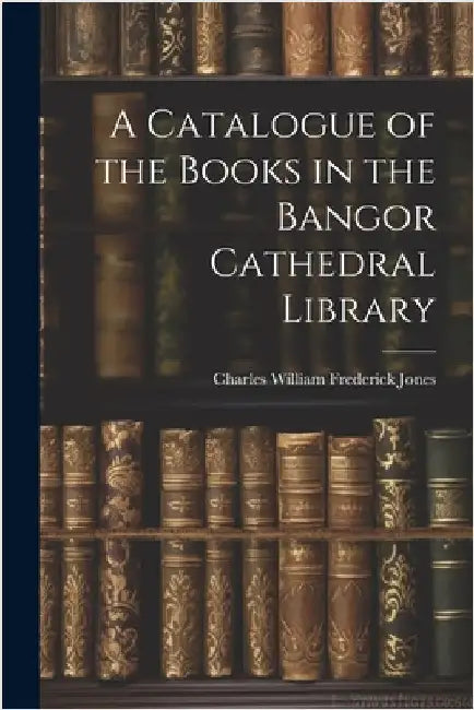 A Catalogue of the Books in the Bangor Cathedral Library by Jones, Charles William Frederick