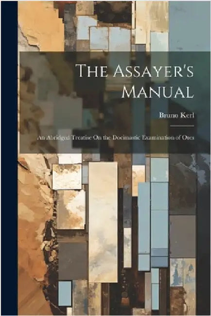 The Assayer's Manual: An Abridged Treatise On the Docimastic Examination of Ores by Kerl, Bruno