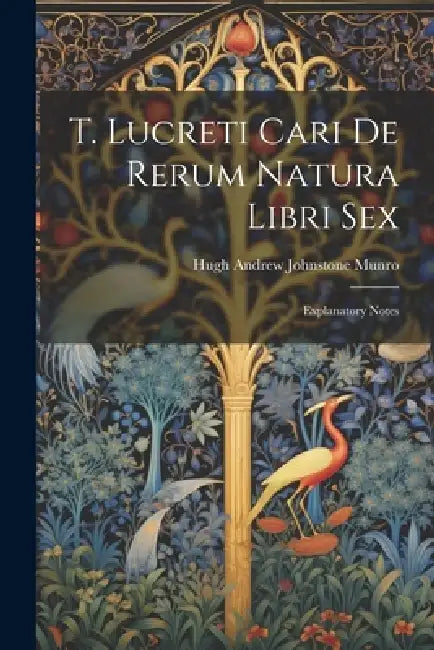 T. Lucreti Cari De Rerum Natura Libri Sex: Explanatory Notes by Hugh Andrew Johnstone Munro