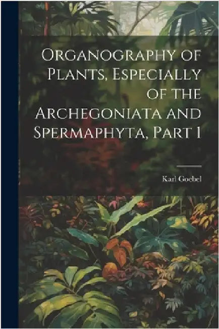 Organography of Plants, Especially of the Archegoniata and Spermaphyta, Part 1 by Goebel, Karl