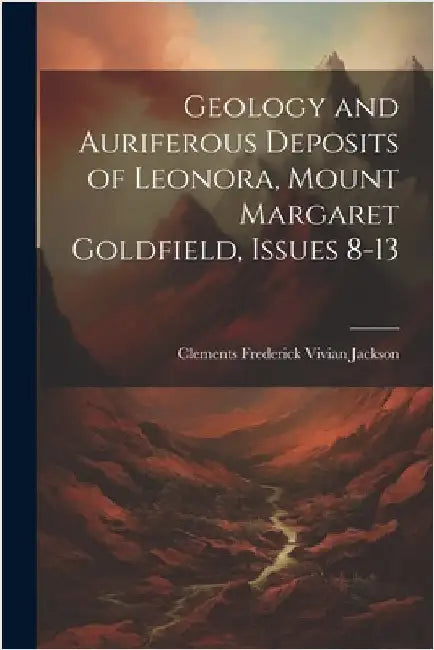 Geology and Auriferous Deposits of Leonora, Mount Margaret Goldfield, Issues 8-13 by Jackson, Clements Frederick Vivian