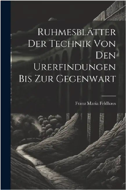 Ruhmesblätter Der Technik Von Den Urerfindungen Bis Zur Gegenwart by Feldhaus, Franz Maria