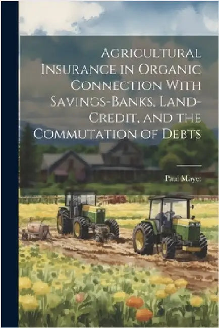 Agricultural Insurance in Organic Connection With Savings-Banks, Land-Credit, and the Commutation of Debts by Mayet, Paul