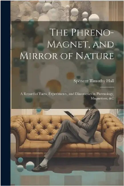 The Phreno-Magnet, and Mirror of Nature: A Record of Facts, Experiments, and Discoveries in Phrenology, Magnetism, &c by Hall, Spencer Timothy