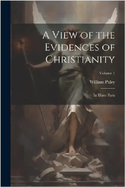 A View of the Evidences of Christianity: In Three Parts; Volume 1 by Paley, William