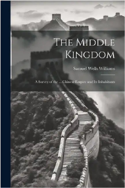 The Middle Kingdom: A Survey of the ... Chinese Empire and Its Inhabitants by Williams, Samuel Wells
