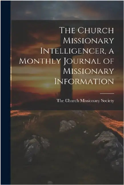 The Church Missionary Intelligencer, a Monthly Journal of Missionary Information by The Church Missionary Society
