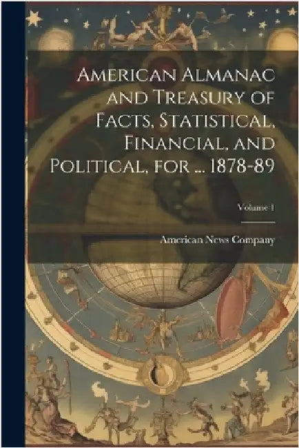 American Almanac and Treasury of Facts, Statistical, Financial, and Political, for ... 1878-89; Volume 1 by American News Company