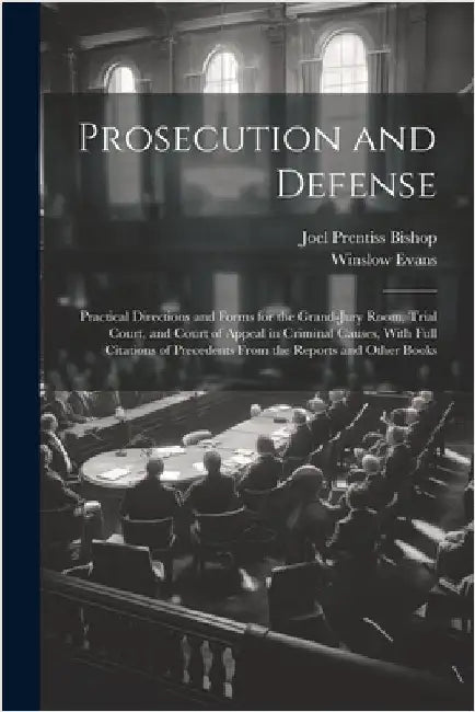 Prosecution and Defense: Practical Directions and Forms for the Grand-Jury Room, Trial Court, and Court of Appeal in Criminal Causes, With Full by Bishop, Joel Prentiss