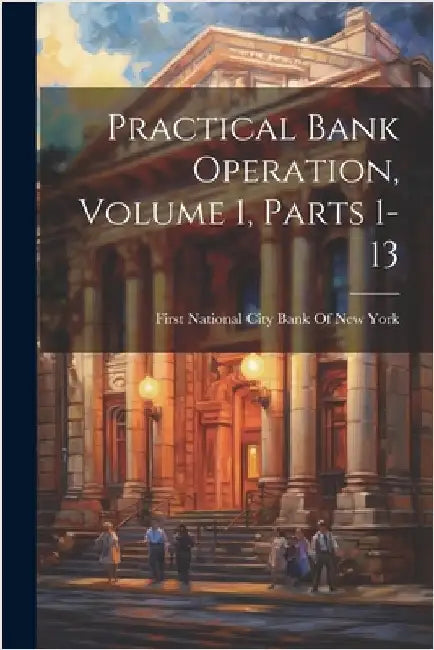 Practical Bank Operation, Volume 1, parts 1-13 by First National City Bank of New York