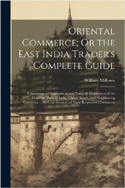 Oriental Commerce; Or the East India Trader's Complete Guide: Containing a Geographical and Nautical Description of the Maritime Parts of India, China by Milburn, William