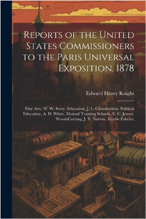 Reports of the United States Commissioners to the Paris Universal Exposition, 1878: Fine Arts, W. W. Story. Education, J. L. Chamberlain. Political Ed by Edward Henry Knight