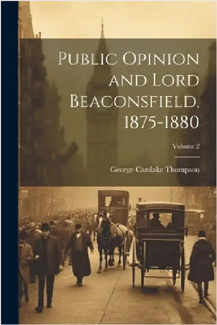 Public Opinion and Lord Beaconsfield, 1875-1880; Volume 2 by Thompson, George Carslake