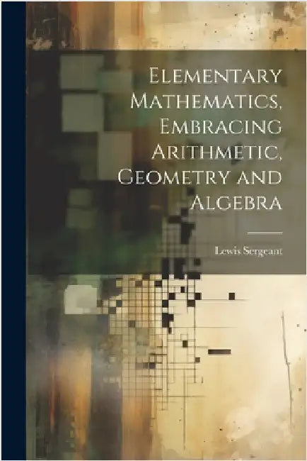 Elementary Mathematics, Embracing Arithmetic, Geometry and Algebra by Sergeant, Lewis