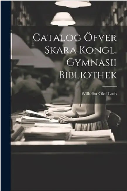 Catalog Öfver Skara Kongl. Gymnasii Bibliothek by Luth, Wilhelm Olof