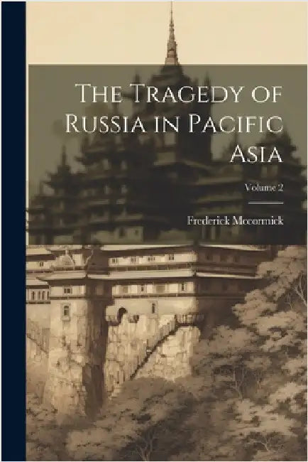 The Tragedy of Russia in Pacific Asia; Volume 2 by McCormick, Frederick