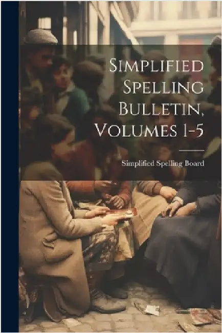 Simplified Spelling Bulletin, Volumes 1-5 by Simplified Spelling Board