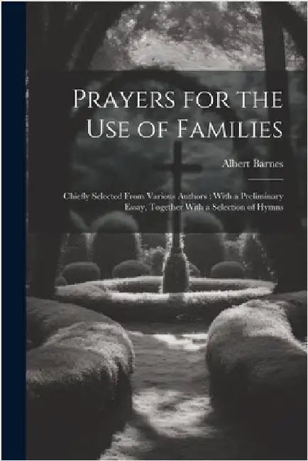 Prayers for the Use of Families: Chiefly Selected From Various Authors: With a Preliminary Essay, Together With a Selection of Hymns by Barnes, Albert