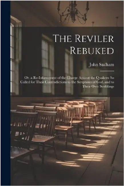 The Reviler Rebuked: Or, a Re-Inforcement of the Charge Against the Quakers: So Called for Their Contradictions to the Scriptures of God, a by Stalham, John