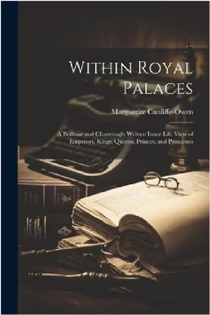 Within Royal Palaces: A Brilliant and Charmingly Written Inner Life View of Emperors, Kings, Queens, Princes, and Princesses by Cunliffe-Owen, Marguerite