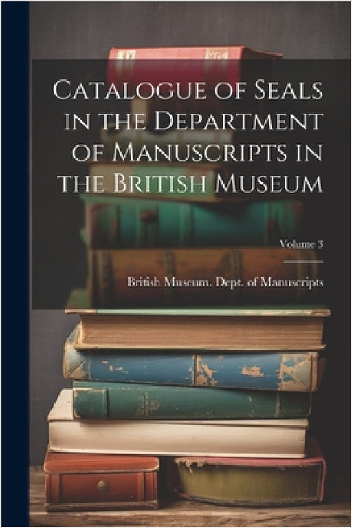 Catalogue of Seals in the Department of Manuscripts in the British Museum; Volume 3 by British Museum Dept of Manuscripts