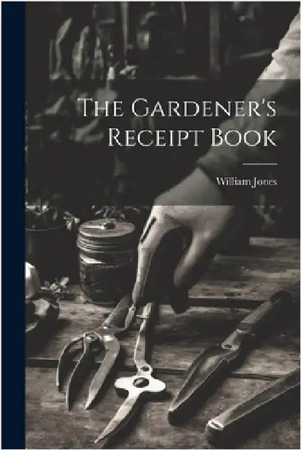 The Gardener's Receipt Book by Jones, William