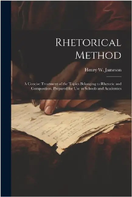 Rhetorical Method: A Concise Treatment of the Topics Belonging to Rhetoric and Composition, Prepared for Use in Schools and Academies by Jameson, Henry W.