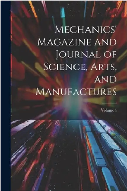Mechanics' Magazine and Journal of Science, Arts, and Manufactures; Volume 4 by Anonymous