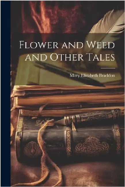 Flower and Weed and Other Tales by Braddon, Mary Elizabeth