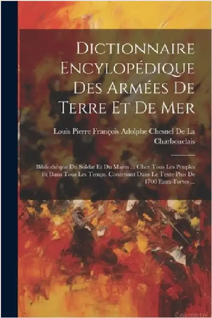 Dictionnaire Encylopédique Des Armées De Terre Et De Mer: Bibliothèque Du Soldat Et Du Marin ... Chez Tous Les Peuples Et Dans Tous Les Temps. Contena by Louis Pierre François Adolphe Chesnel D