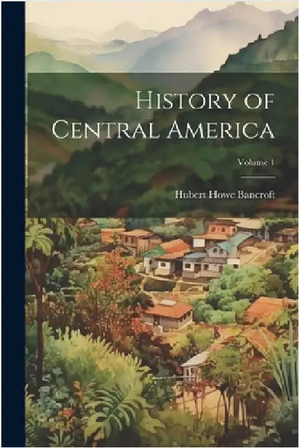 History of Central America; Volume 1 by Bancroft, Hubert Howe