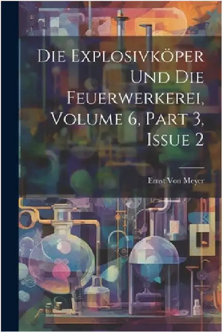 Die Explosivköper Und Die Feuerwerkerei, Volume 6, part 3, issue 2 by Von Meyer, Ernst